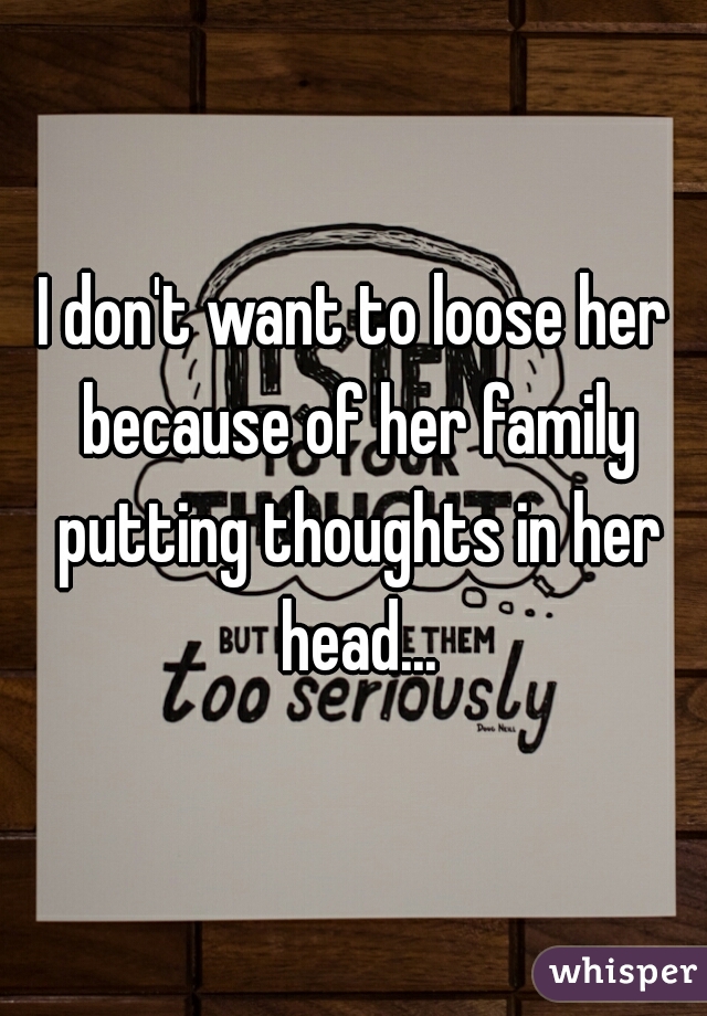 I don't want to loose her because of her family putting thoughts in her head...