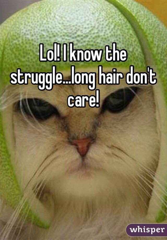 Lol! I know the struggle...long hair don't care!