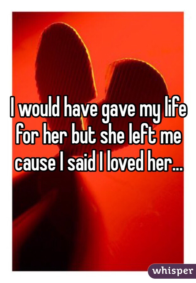 I would have gave my life for her but she left me cause I said I loved her...