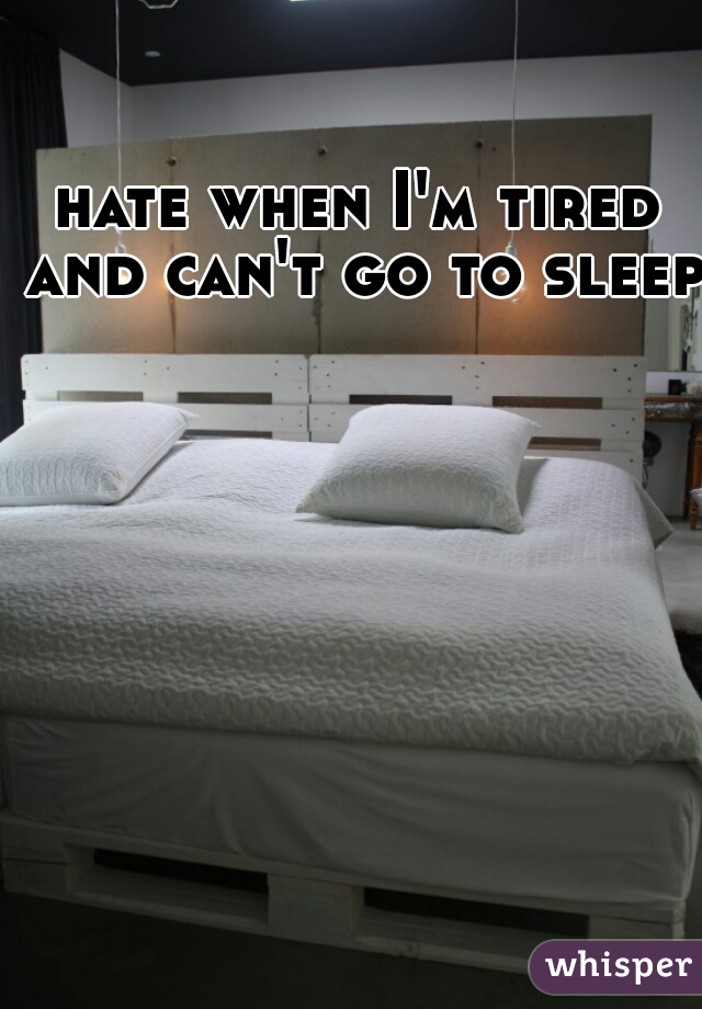 hate when I'm tired and can't go to sleep 