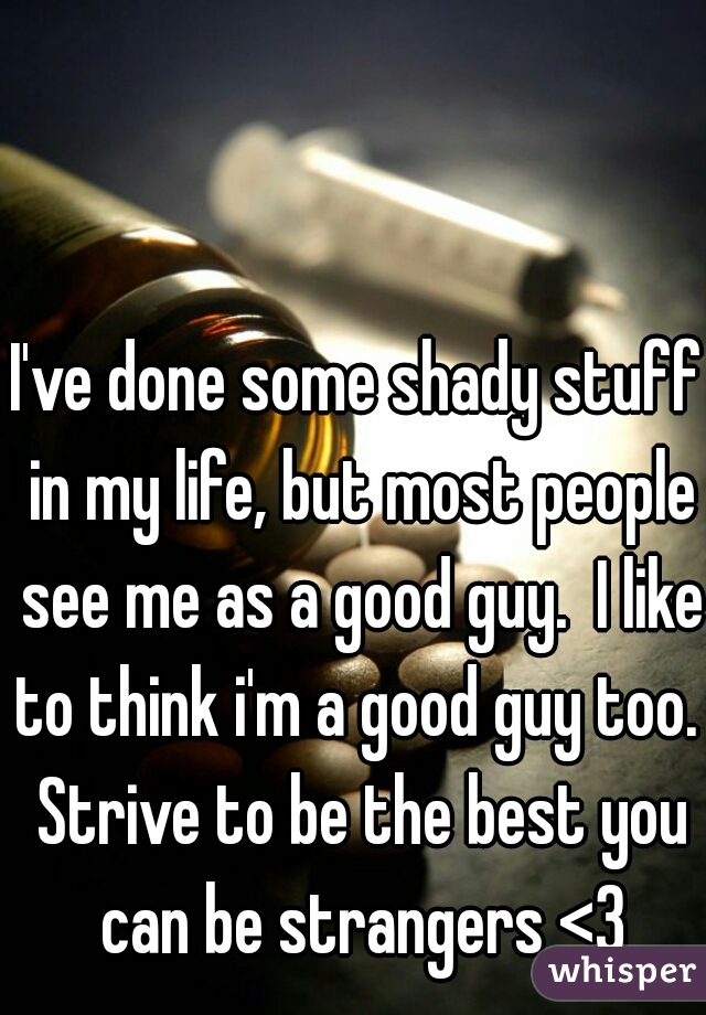 I've done some shady stuff in my life, but most people see me as a good guy.  I like to think i'm a good guy too.  Strive to be the best you can be strangers <3