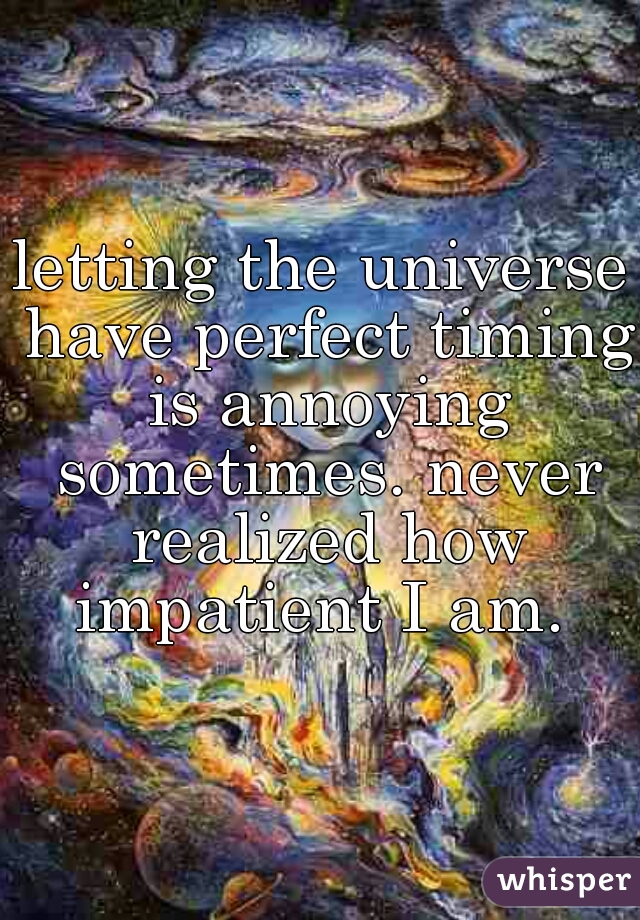 letting the universe have perfect timing is annoying sometimes. never realized how impatient I am. 