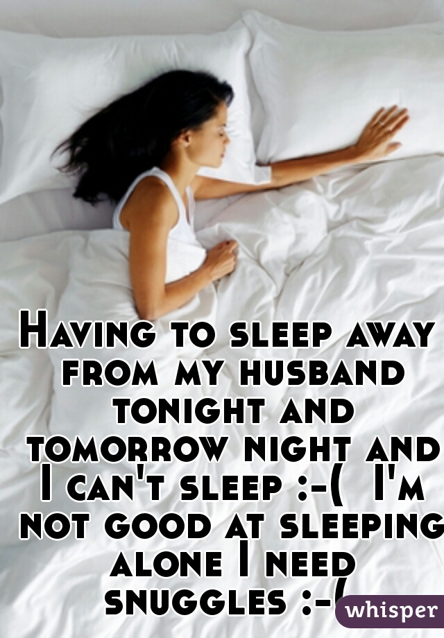 Having to sleep away from my husband tonight and tomorrow night and I can't sleep :-(  I'm not good at sleeping alone I need snuggles :-( 