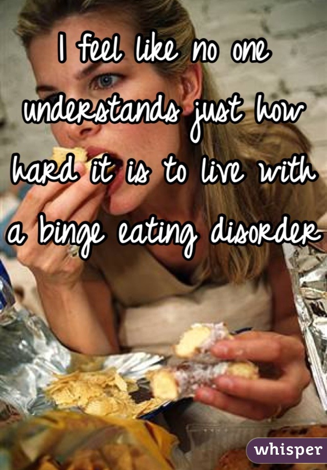 I feel like no one understands just how hard it is to live with a binge eating disorder 