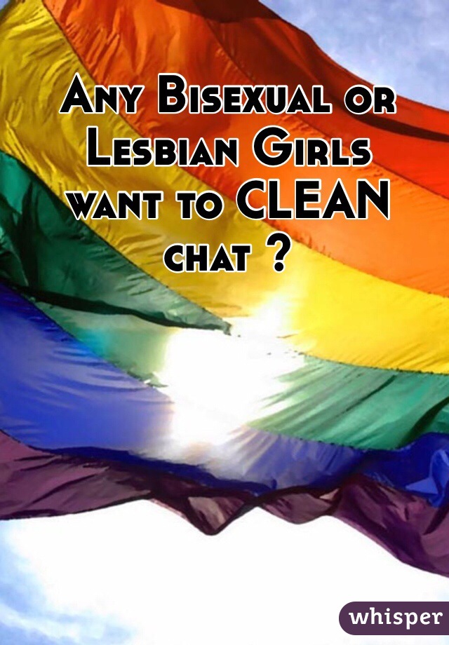 Any Bisexual or Lesbian Girls 
want to CLEAN chat ?