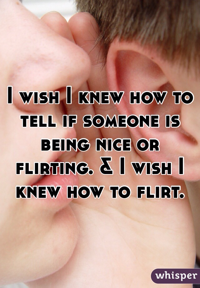 I wish I knew how to tell if someone is being nice or flirting. & I wish I knew how to flirt. 