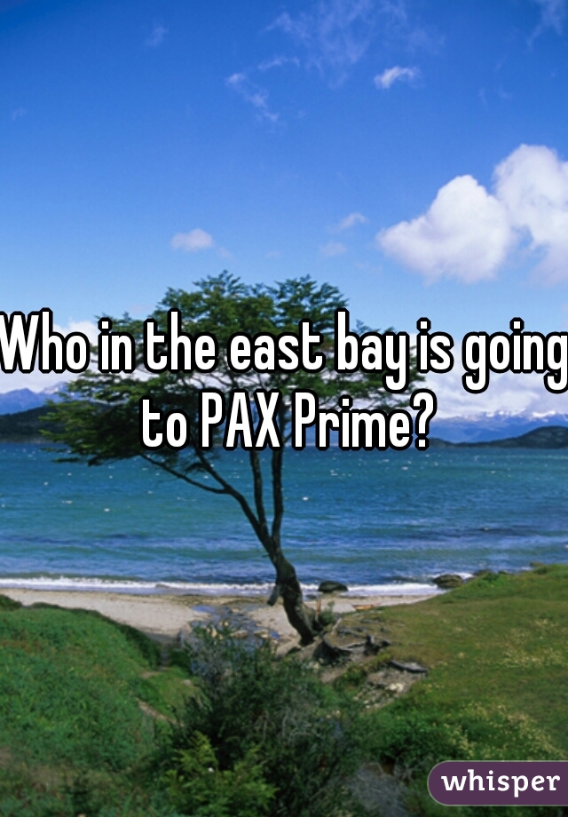 Who in the east bay is going to PAX Prime?