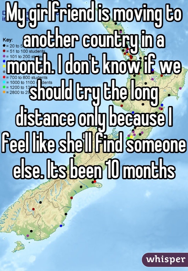 My girlfriend is moving to another country in a month. I don't know if we should try the long distance only because I feel like she'll find someone else. Its been 10 months