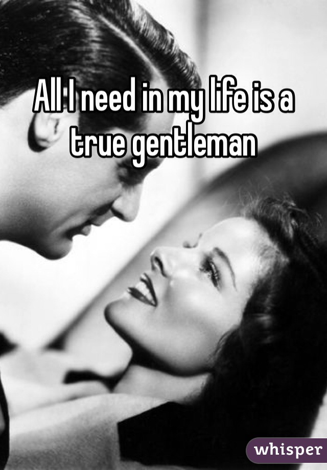 All I need in my life is a true gentleman 