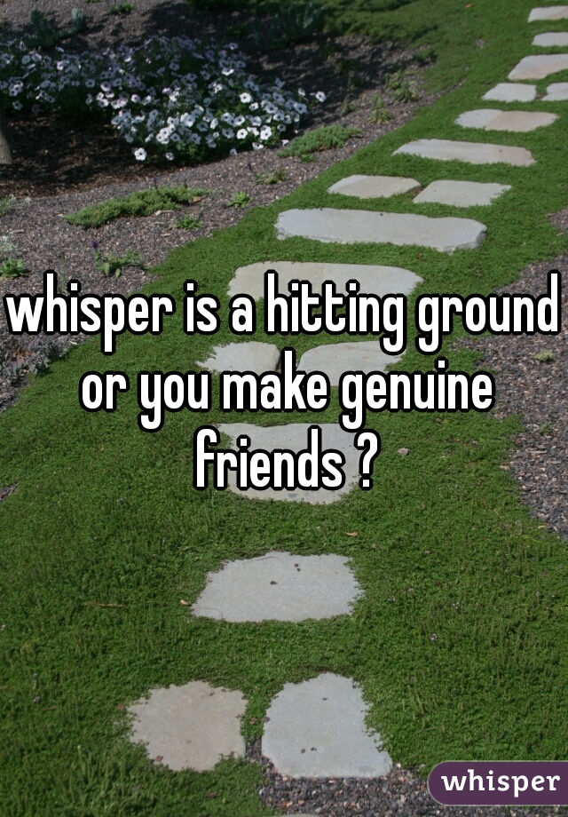 whisper is a hitting ground or you make genuine friends ?