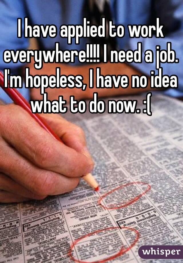 I have applied to work everywhere!!!! I need a job. I'm hopeless, I have no idea what to do now. :(
