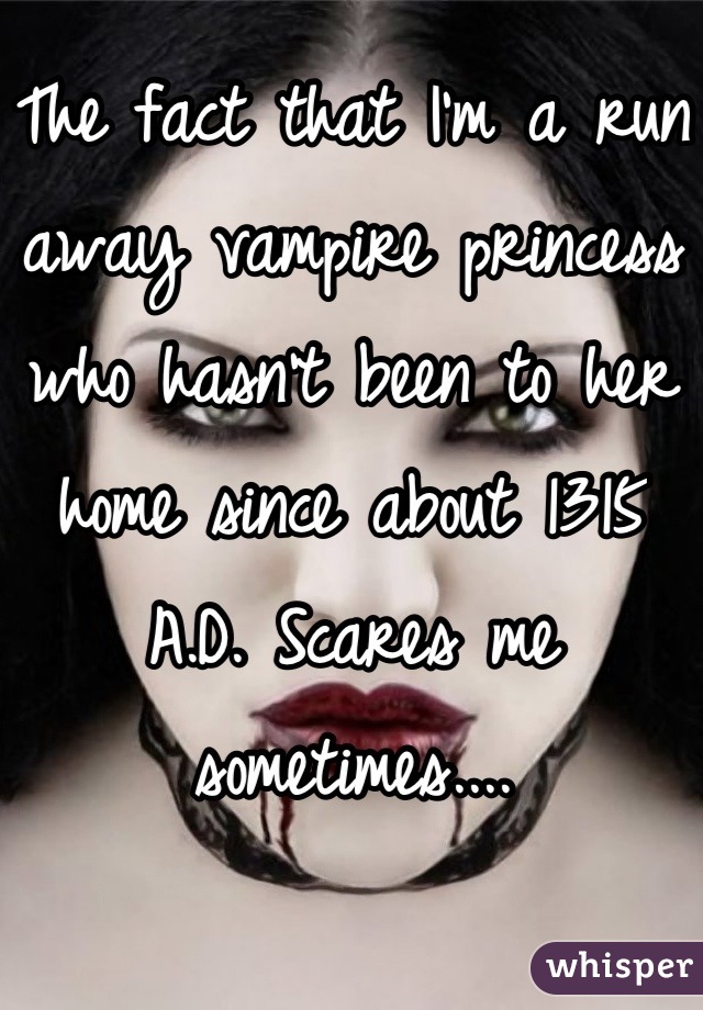 The fact that I'm a run away vampire princess who hasn't been to her home since about 1315 A.D. Scares me sometimes....