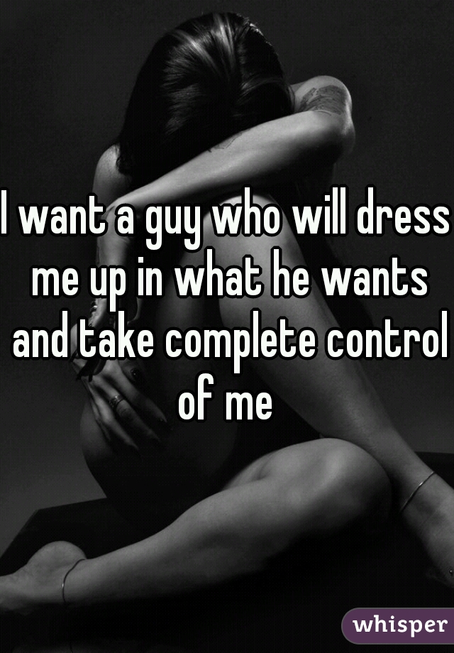 I want a guy who will dress me up in what he wants and take complete control of me 