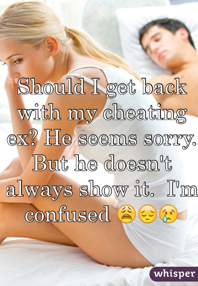 Should I get back with my cheating ex? He seems sorry. But he doesn't always show it.  I'm confused 😩😔😢