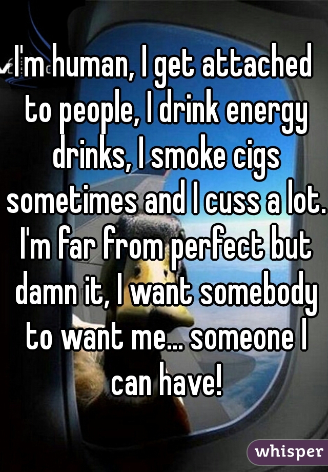 I'm human, I get attached to people, I drink energy drinks, I smoke cigs sometimes and I cuss a lot. I'm far from perfect but damn it, I want somebody to want me... someone I can have!
