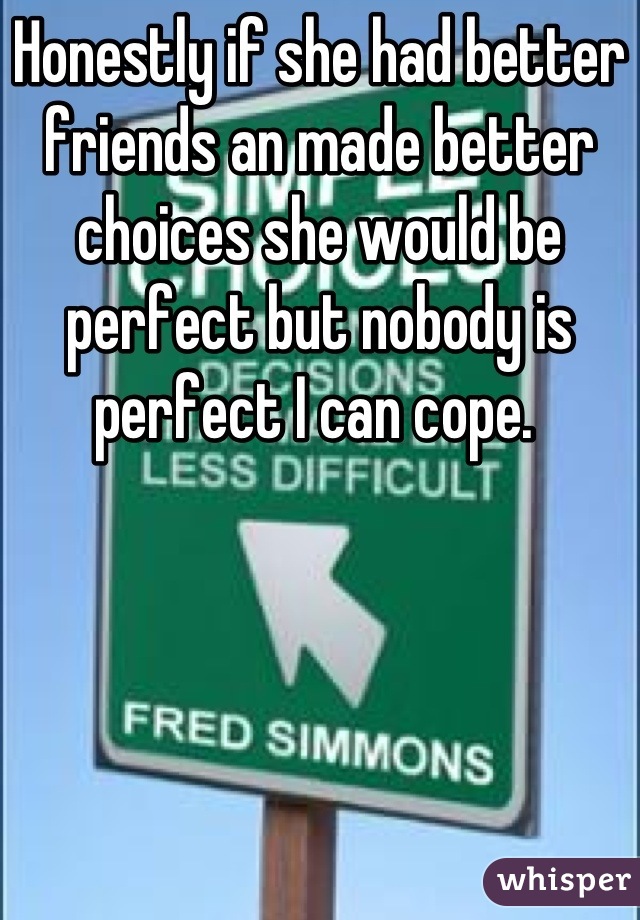 Honestly if she had better friends an made better choices she would be perfect but nobody is perfect I can cope. 