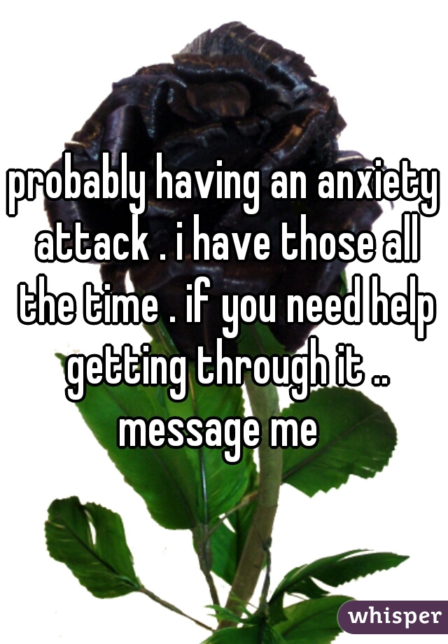 probably having an anxiety attack . i have those all the time . if you need help getting through it .. message me  