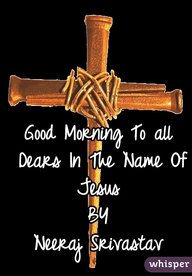 Good Morning To all Dears In The Name Of Jesus 



BY
















Neeraj Srivastav