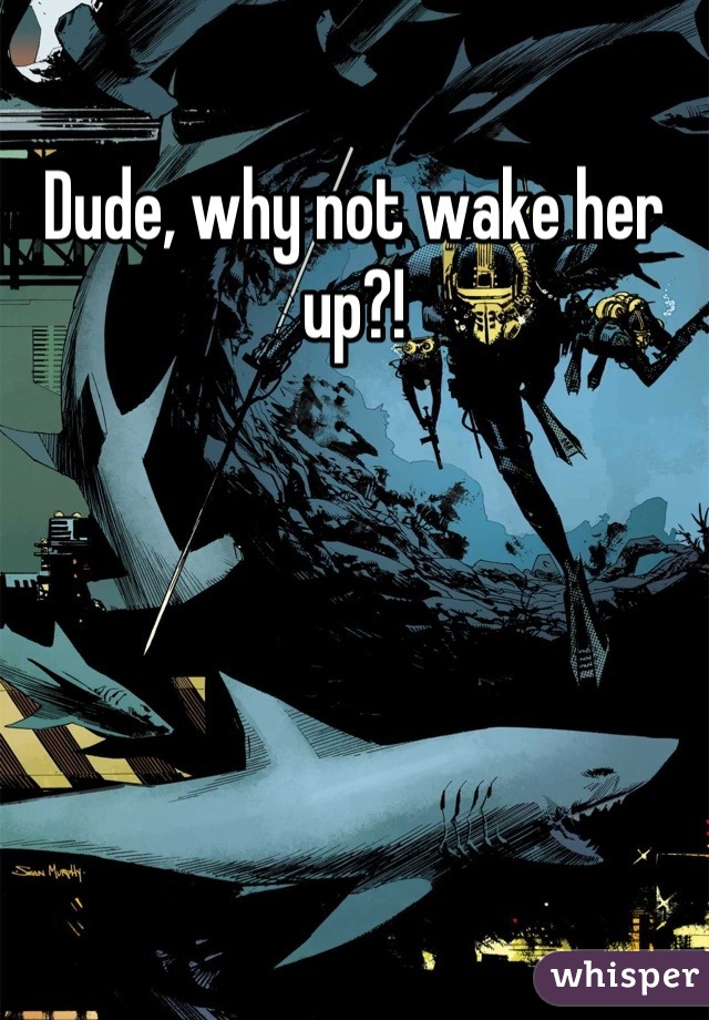 Dude, why not wake her up?!