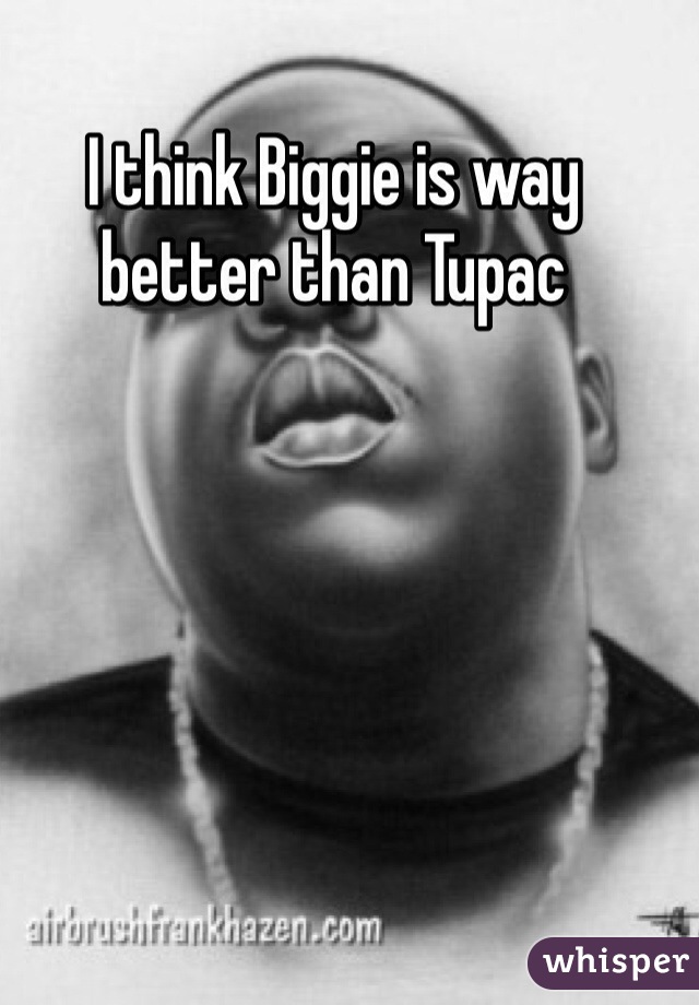 I think Biggie is way better than Tupac 