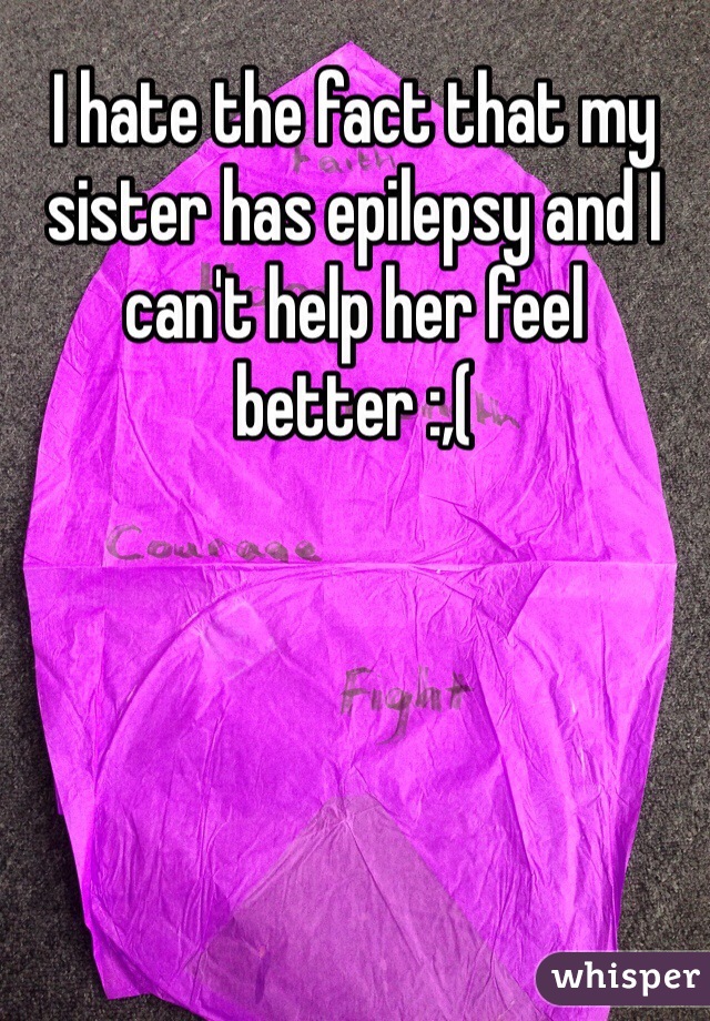 I hate the fact that my sister has epilepsy and I can't help her feel better :,(
