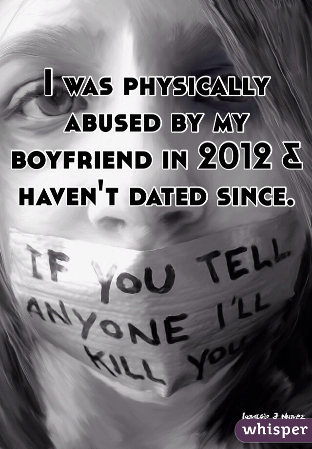 I was physically abused by my boyfriend in 2012 & haven't dated since. 