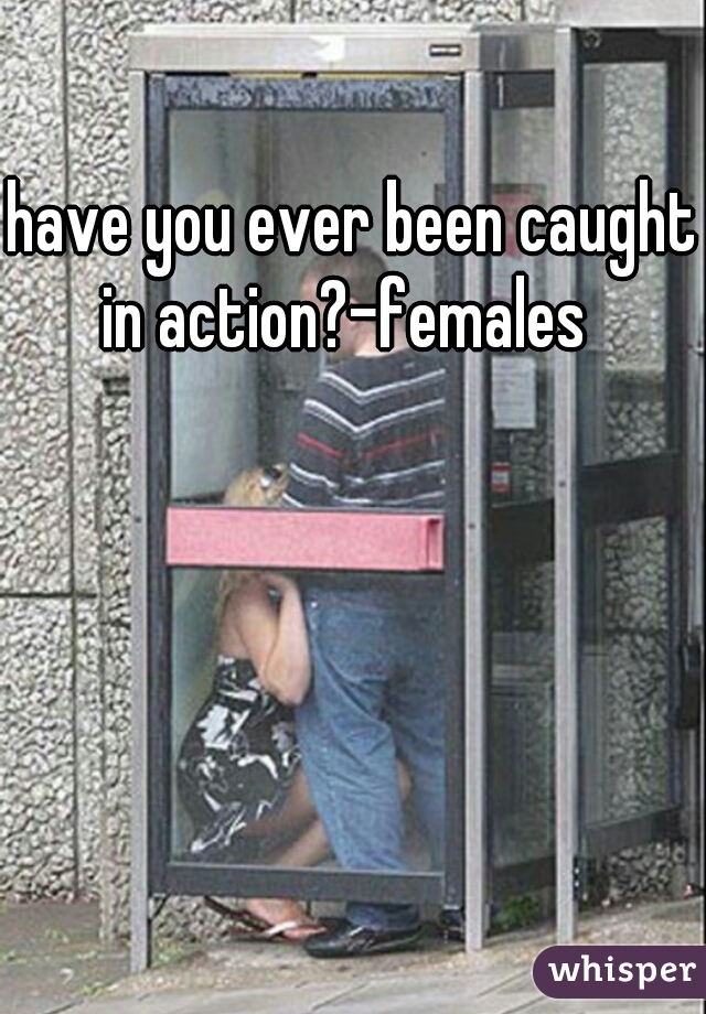 have you ever been caught in action?-females  