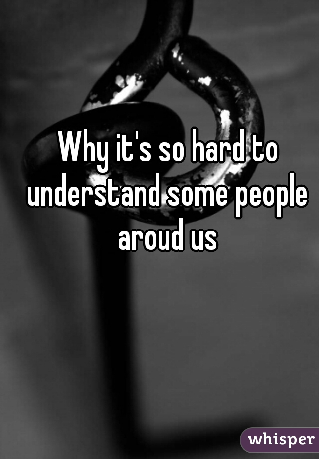 Why it's so hard to understand some people aroud us