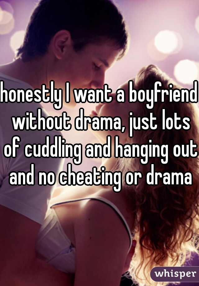 honestly I want a boyfriend without drama, just lots of cuddling and hanging out and no cheating or drama