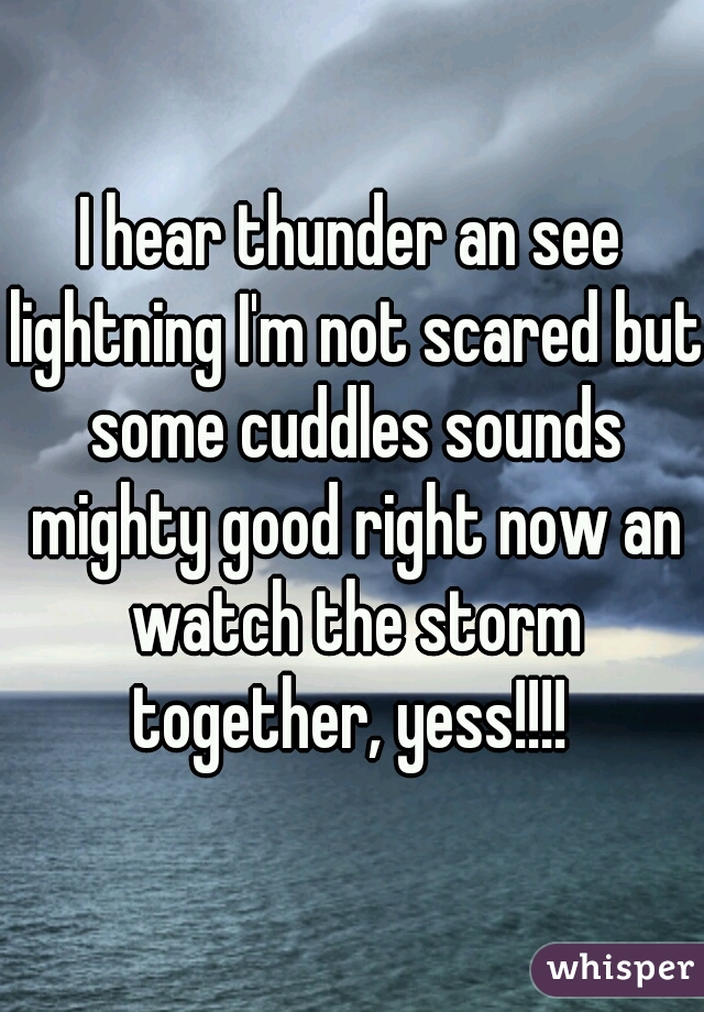I hear thunder an see lightning I'm not scared but some cuddles sounds mighty good right now an watch the storm together, yess!!!! 