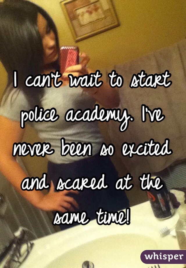 I can't wait to start police academy. I've never been so excited and scared at the same time! 
