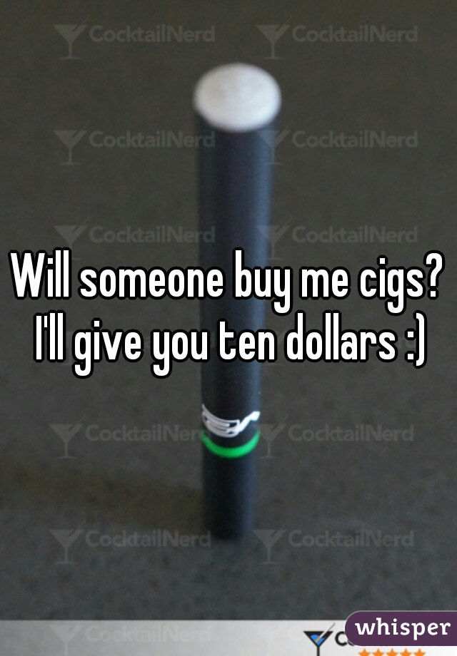 Will someone buy me cigs? I'll give you ten dollars :)