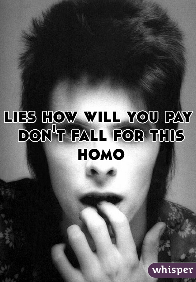 lies how will you pay don't fall for this homo