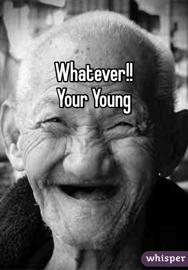 Whatever!!
Your Young