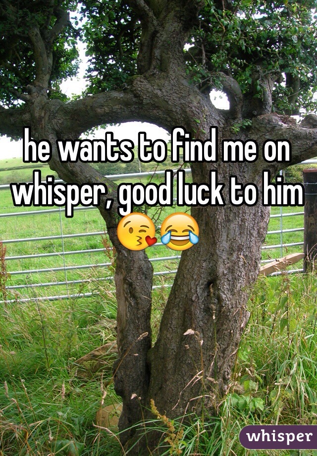 he wants to find me on whisper, good luck to him😘😂