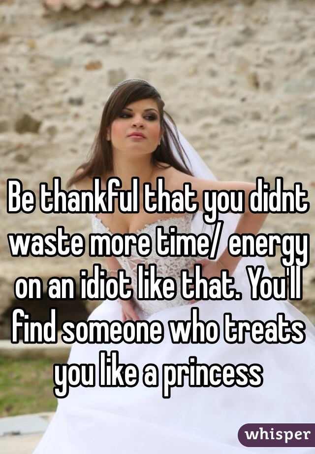 Be thankful that you didnt waste more time/ energy on an idiot like that. You'll find someone who treats you like a princess