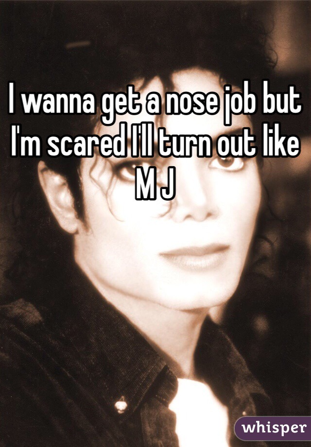 I wanna get a nose job but I'm scared I'll turn out like M J