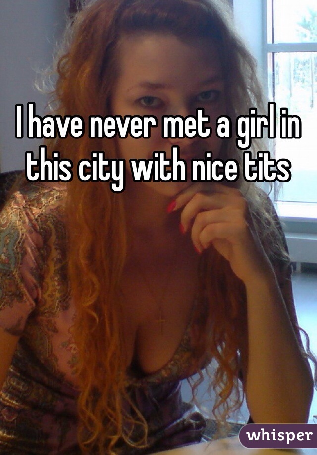 I have never met a girl in this city with nice tits 