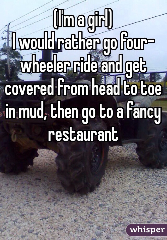 (I'm a girl) 
I would rather go four-wheeler ride and get covered from head to toe in mud, then go to a fancy restaurant 