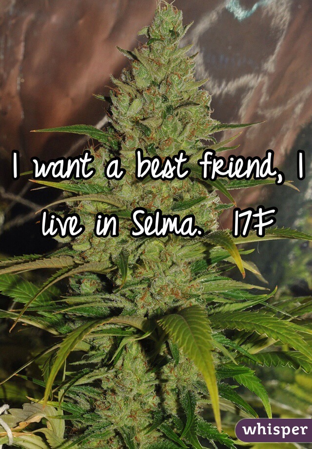 I want a best friend, I live in Selma.  17F