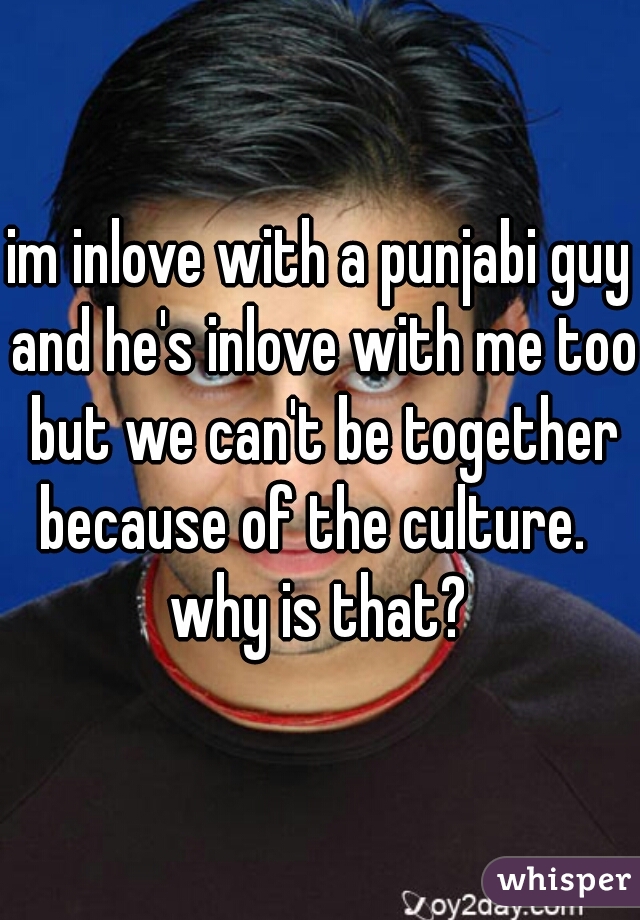 im inlove with a punjabi guy and he's inlove with me too but we can't be together because of the culture.   why is that? 