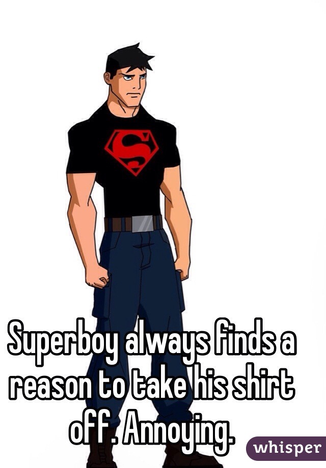 Superboy always finds a reason to take his shirt off. Annoying.
