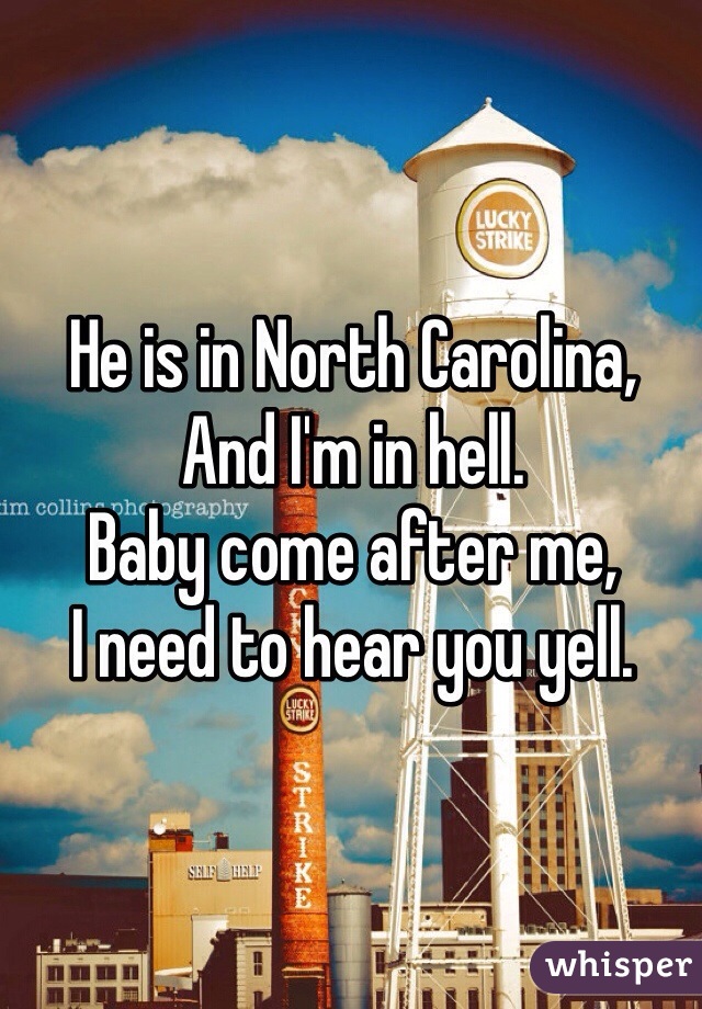 He is in North Carolina,
And I'm in hell.
Baby come after me,
I need to hear you yell.