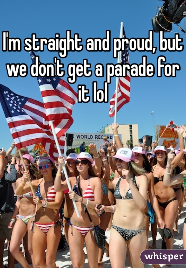 I'm straight and proud, but we don't get a parade for it lol