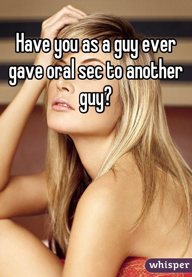 Have you as a guy ever gave oral sec to another guy?