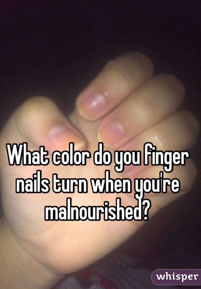 What color do you finger nails turn when you're malnourished? 