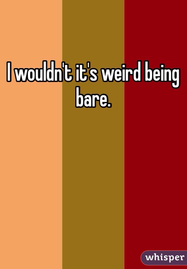 I wouldn't it's weird being bare. 