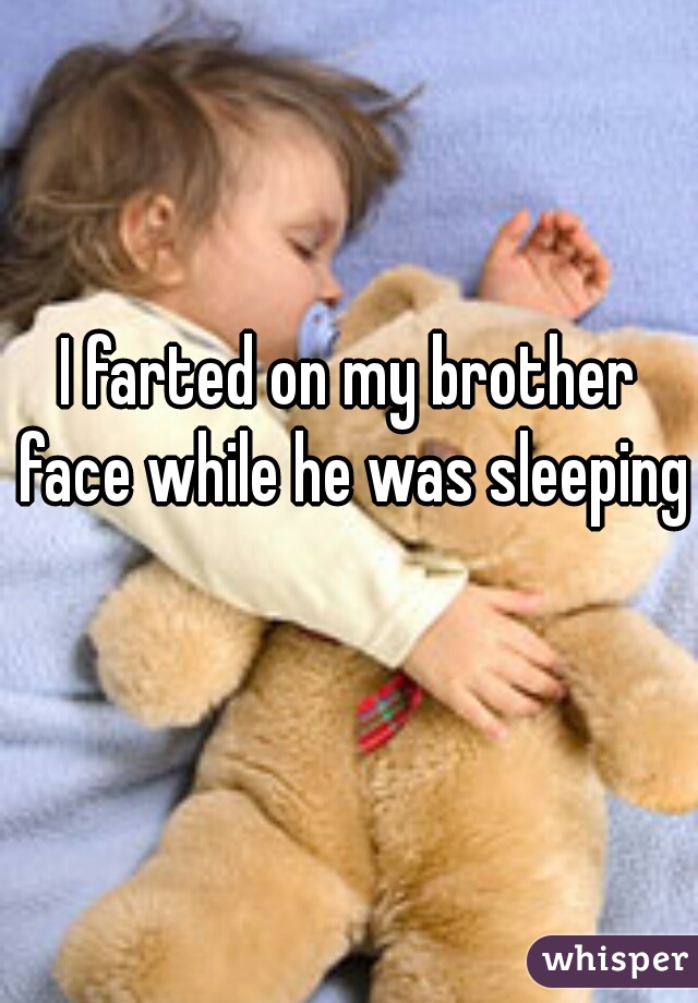 I farted on my brother face while he was sleeping  