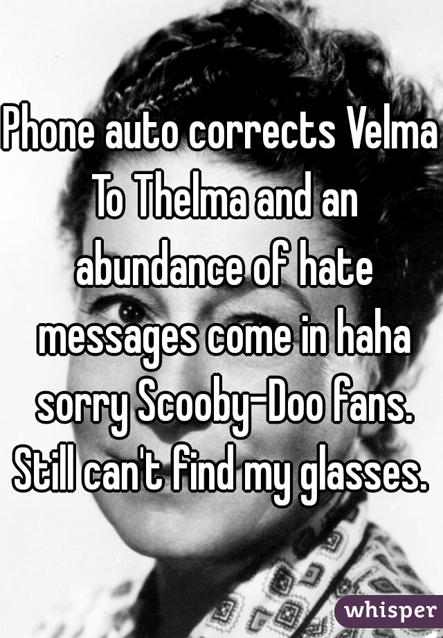 Phone auto corrects Velma To Thelma and an abundance of hate messages come in haha sorry Scooby-Doo fans. Still can't find my glasses. 