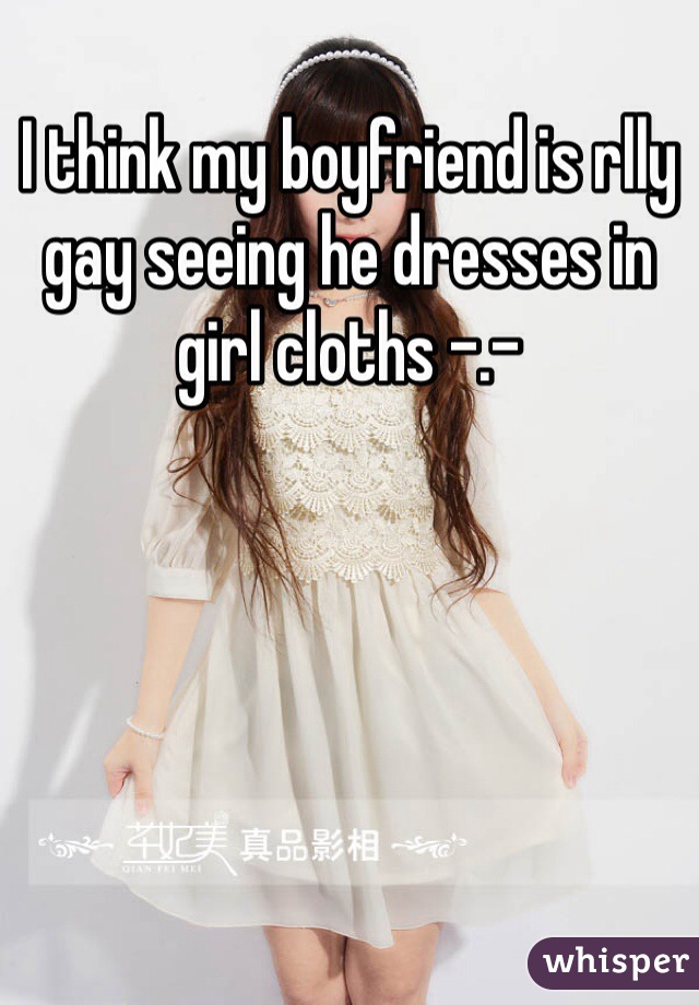 I think my boyfriend is rlly gay seeing he dresses in girl cloths -.- 